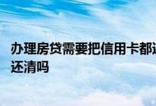 办理房贷需要把信用卡都还清吗 去办房贷前要把所有信用卡还清吗