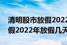 清明股市放假2022安排时间表（清明股市放假2022年放假几天）