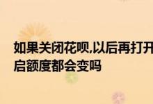 如果关闭花呗,以后再打开,额度会有影响吗 花呗关闭后再开启额度都会变吗