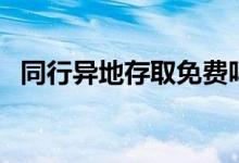 同行异地存取免费吗（相关信息这样显示）