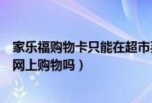 家乐福购物卡只能在超市买吗（我有家乐福超市购物卡能在网上购物吗）