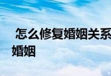  怎么修复婚姻关系 三招教大家顺利挽回自己婚姻 