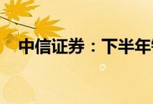 中信证券：下半年锂价上涨的确定性较高