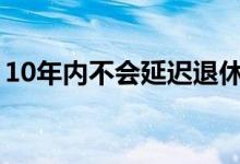 10年内不会延迟退休吗（叫停该政策是谣言）