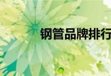  钢管品牌排行榜前十名有哪些? 