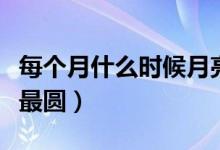 每个月什么时候月亮圆（每个月什么时候月亮最圆）