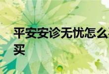 平安安诊无忧怎么买药 平安安诊无忧在哪里买