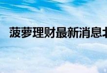 菠萝理财最新消息北京（菠萝理财安全吗）