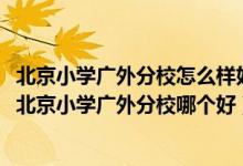 北京小学广外分校怎么样好不好（请问北京小学天宁寺分校、北京小学广外分校哪个好）