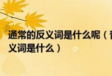 通常的反义词是什么呢（普通的反义词是什么,还有丰富的反义词是什么）