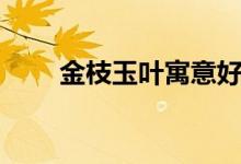 金枝玉叶寓意好吗（金枝玉叶寓意）