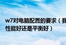 w7对电脑配置的要求（我家W7台式机电脑电源设置选择高性能好还是平衡好）