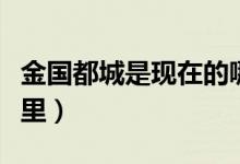 金国都城是现在的哪里（金国都城是现在的哪里）