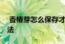  香椿芽怎么保存才新鲜 三个香椿芽的储存方法 