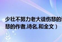 少壮不努力老大徒伤悲的诗名叫什么（少壮不努力老大徒伤悲的作者,诗名,和全文）