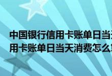 中国银行信用卡账单日当天消费的算下一期吗（中国银行信用卡账单日当天消费怎么算）