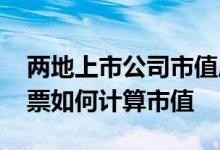 两地上市公司市值应该怎么算 两地上市的股票如何计算市值