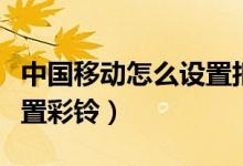 中国移动怎么设置拒接电话（中国移动怎么设置彩铃）