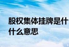 股权集体挂牌是什么意思呀 股权集体挂牌是什么意思 