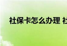 社保卡怎么办理 社保卡不能用怎么回事 