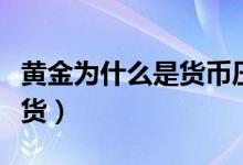 黄金为什么是货币压舱石（黄金为什么是硬通货）
