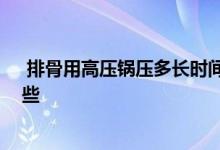  排骨用高压锅压多长时间合适 高压锅炖排骨注意事项有哪些 