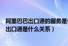 阿里巴巴出口通的服务是什么（阿里巴巴国际站和阿里巴巴出口通是什么关系）