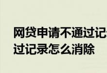 网贷申请不通过记录怎么消除 网贷申请没通过记录怎么消除