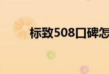  标致508口碑怎么样 车主真实感受 