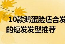  10款鹅蛋脸适合发型女短发 五款合适鹅蛋脸的短发发型推荐 