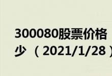 300080股票价格（300080股票价格今天多少 （2021/1/28））