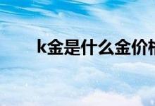 k金是什么金价格贵吗（k金是什么）