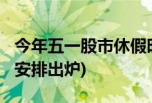 今年五一股市休假时间(2022年股市五一放假安排出炉)