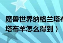 魔兽世界纳格兰塔布羊（WOW中外域的哈兰塔布羊怎么得到）
