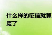 什么样的征信就算废了呢 什么样的征信就算废了