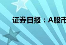 证券日报：A股市场平稳运行基础扎实