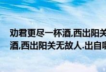 劝君更尽一杯酒,西出阳关无故人是谁的诗?（劝君更近一杯酒,西出阳关无故人.出自哪首诗?是）