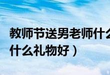教师节送男老师什么花合适（教师节送男老师什么礼物好）