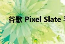  谷歌 Pixel Slate 平板电脑的优缺点评测 