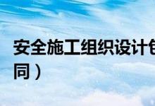 安全施工组织设计包含哪些内容（安全施工合同）
