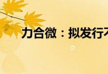 力合微：拟发行不超过3.8亿元可转债