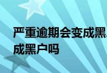 严重逾期会变成黑户吗 信用卡逾期一次会变成黑户吗