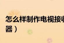 怎么样制作电视接收器（怎么样制作电视接收器）