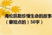 海伦凯勒珍惜生命的故事100字（关于海伦凯勒的生命故事（要短点的）50字）