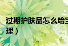 过期护肤品怎么给宝宝用（过期护肤品怎么处理）