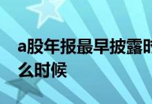 a股年报最早披露时间 a股年报披露时间是什么时候 