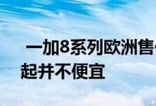  一加8系列欧洲售价曝光骁龙865售5300元起并不便宜 