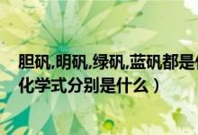 胆矾,明矾,绿矾,蓝矾都是什么（明矾、胆矾、蓝矾和绿矾的化学式分别是什么）