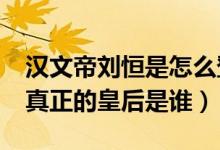 汉文帝刘恒是怎么登上皇位的?（汉文帝刘恒真正的皇后是谁）