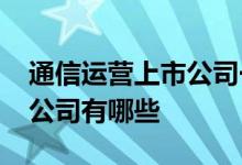 通信运营上市公司一览2022年通信运营上市公司有哪些